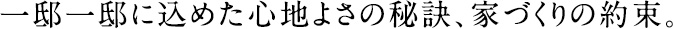 一邸一邸に込めた心地よさの秘訣、家づくりの約束
