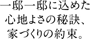 一邸一邸に込めた心地よさの秘訣、家づくりの約束