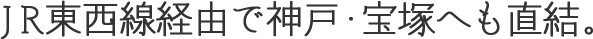 JR東西線経由で神戸・宝塚へも直結。