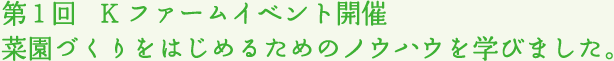 第1回   Kファームイベント開催 菜園づくりをはじめるためのノウハウを学びました。