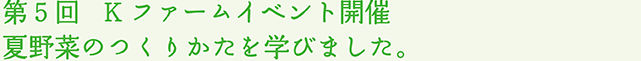 第5回   Kファームイベント開催 夏野菜のつくりかたを学びました	