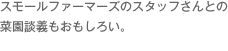 スモールファーマーズのスタッフさんとの菜園談義もおもしろい。