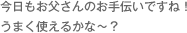 今日もお父さんのお手伝いですね！うまく使えるかな〜？