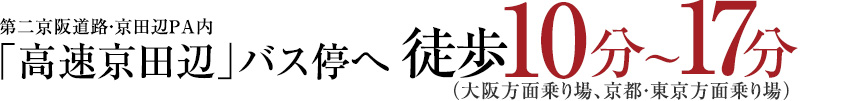 第二京阪道路・京田辺PA内「高速京田辺」バス停へ徒歩12分～17分（大阪方乗り場、京都・東京方面乗り場）