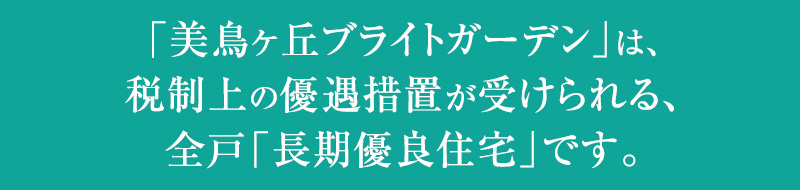 「美鳥ヶ丘ブライトガーデン」は、税制上の優遇措置が受けられる、全戸「長期優良住宅」です。