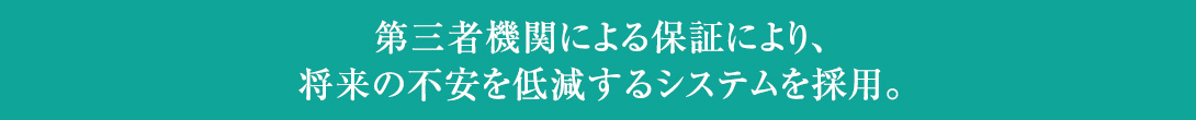 第三者機関による保証により、将来の不安を低減するシステムを採用。
